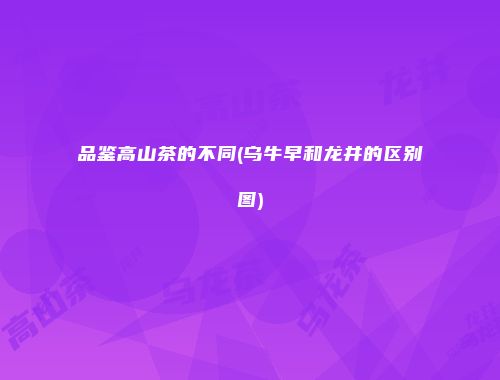 品鉴高山茶的不同(乌牛早和龙井的区别图)
