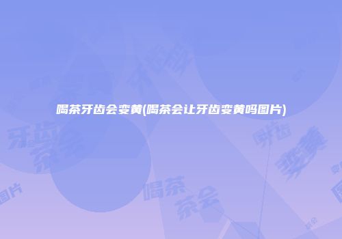 喝茶牙齿会变黄(喝茶会让牙齿变黄吗图片)