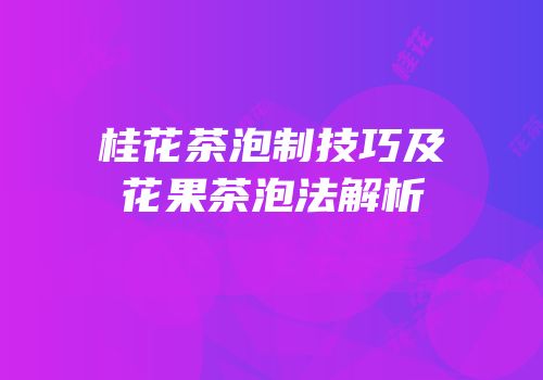 桂花茶泡制技巧及花果茶泡法解析