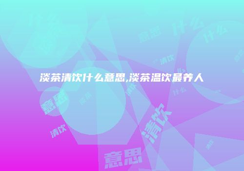 淡茶清饮什么意思,淡茶温饮最养人