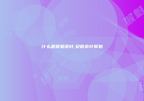 什么是猴魁茶叶,安徽茶叶猴魁