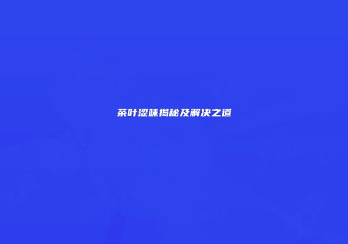 茶叶涩味揭秘及解决之道