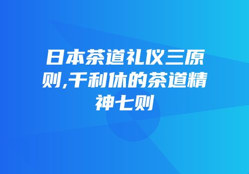 日本茶道礼仪三原则,千利休的茶道精神七则
