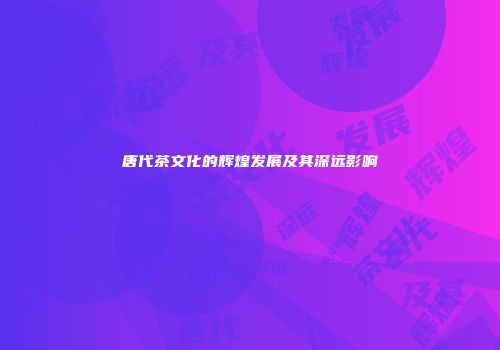 唐代茶文化的辉煌发展及其深远影响