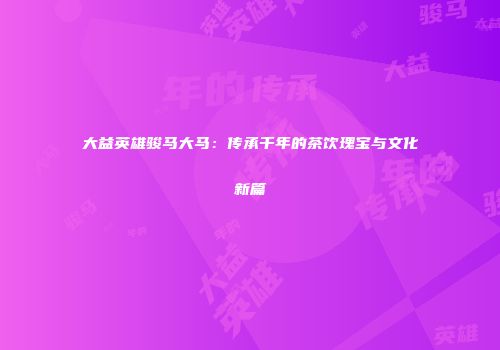 大益英雄骏马大马：传承千年的茶饮瑰宝与文化新篇