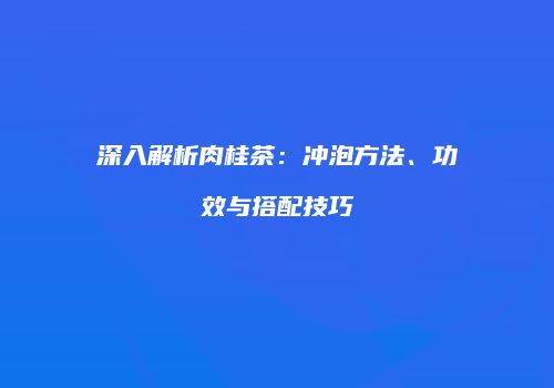 深入解析肉桂茶：冲泡方法、功效与搭配技巧