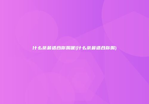 什么茶最适合你喝呢(什么茶最适合你喝)