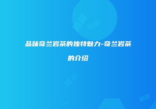 品味奇兰岩茶的独特魅力-奇兰岩茶的介绍