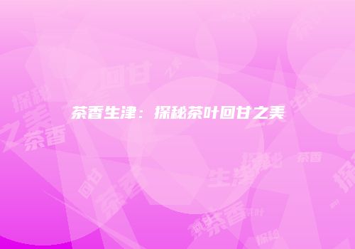 茶香生津：探秘茶叶回甘之美