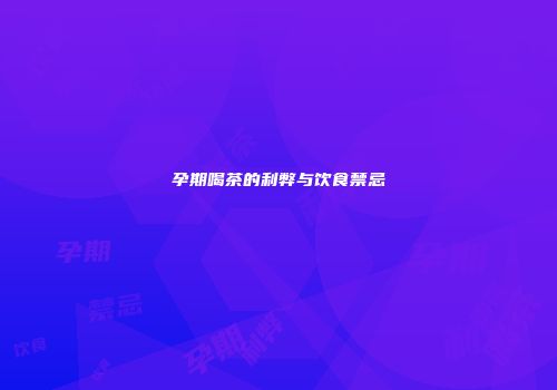 孕期喝茶的利弊与饮食禁忌