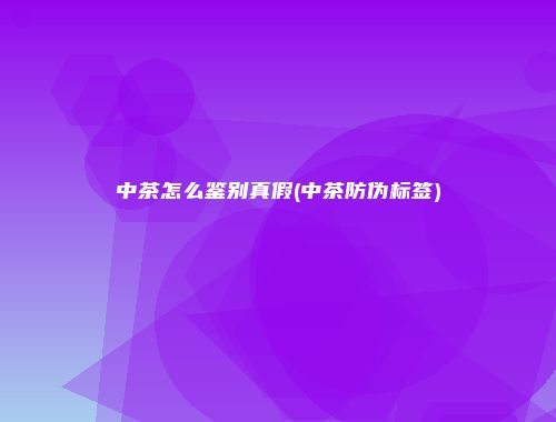 中茶怎么鉴别真假(中茶防伪标签)