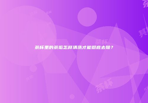 茶杯里的茶垢怎样清洗才能彻底去除？