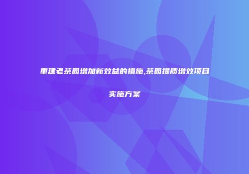 重建老茶园增加新效益的措施,茶园提质增效项目实施方案