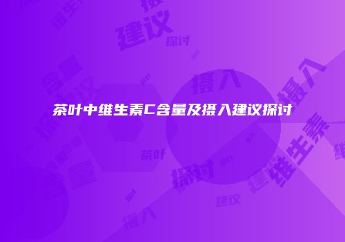 茶叶中维生素C含量及摄入建议探讨