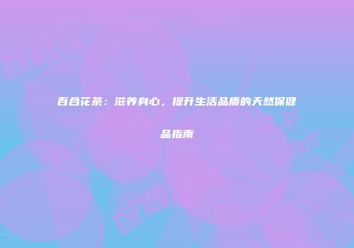 百合花茶：滋养身心，提升生活品质的天然保健品指南