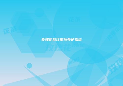玫瑰花茶饮用与养护指南