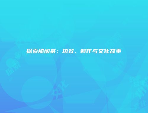 探索甜酸茶：功效、制作与文化故事