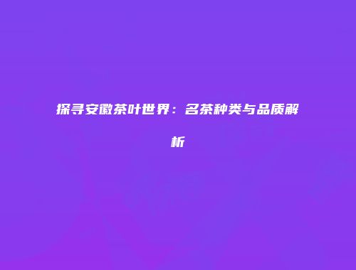探寻安徽茶叶世界：名茶种类与品质解析