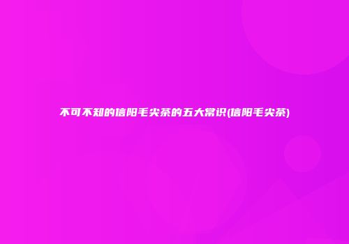 不可不知的信阳毛尖茶的五大常识(信阳毛尖茶)
