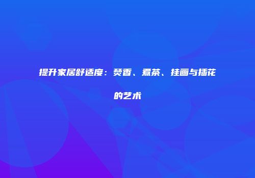 提升家居舒适度：焚香、煮茶、挂画与插花的艺术