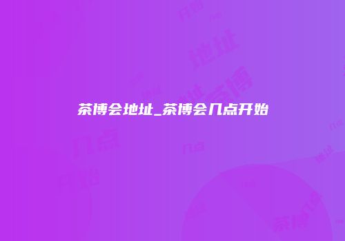 茶博会地址_茶博会几点开始