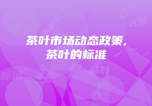 茶叶市场动态政策,茶叶的标准
