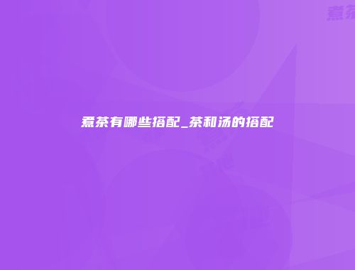 煮茶有哪些搭配_茶和汤的搭配