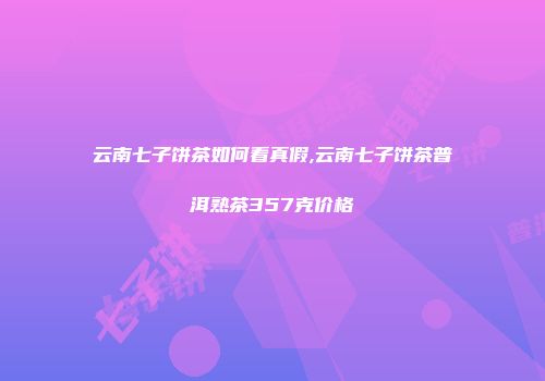 云南七子饼茶如何看真假,云南七子饼茶普洱熟茶357克价格