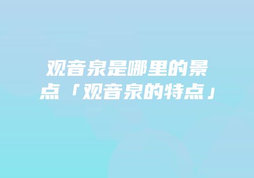 观音泉是哪里的景点「观音泉的特点」