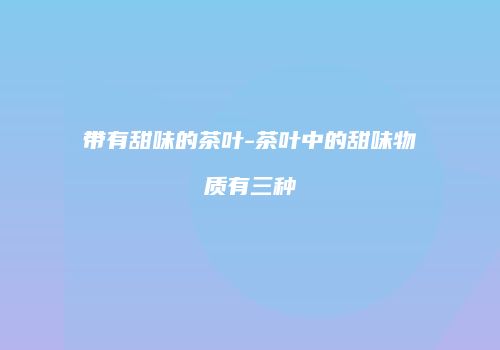 带有甜味的茶叶-茶叶中的甜味物质有三种