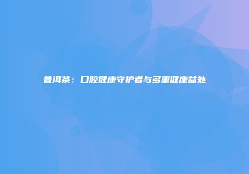 普洱茶：口腔健康守护者与多重健康益处