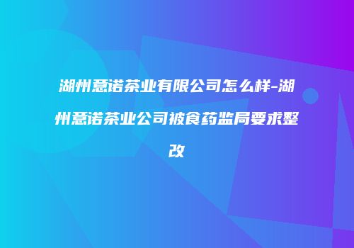 湖州意诺茶业有限公司怎么样-湖州意诺茶业公司被食药监局要求整改