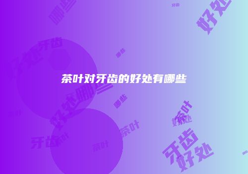 茶叶对牙齿的好处有哪些