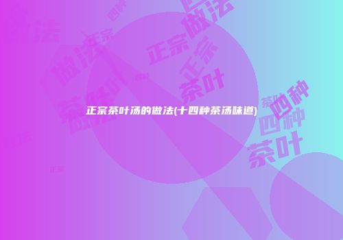 正宗茶叶汤的做法(十四种茶汤味道)