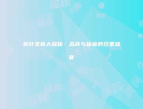 茶叶美食大探秘：品茗与味蕾的双重盛宴