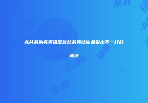 龙井茶的完美搭配这些茶具让你品尝出不一样的味道