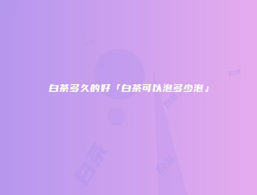 白茶多久的好「白茶可以泡多少泡」