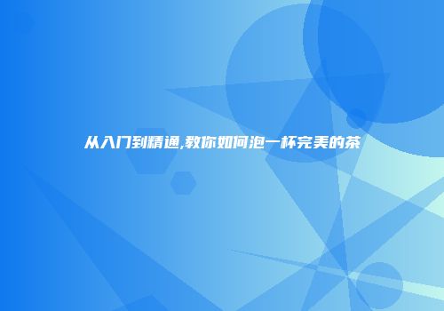 从入门到精通,教你如何泡一杯完美的茶