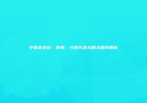中国茶文化：种类、分类方法与相关知识解析