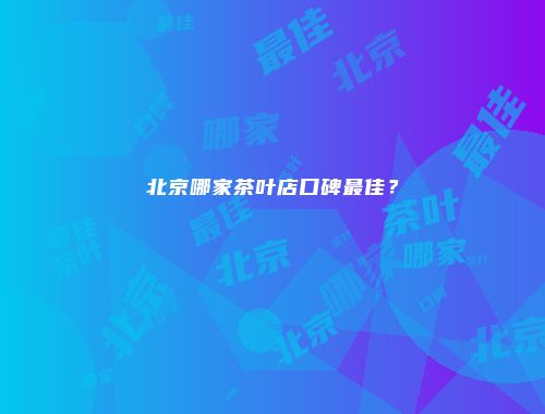 北京哪家茶叶店口碑最佳？
