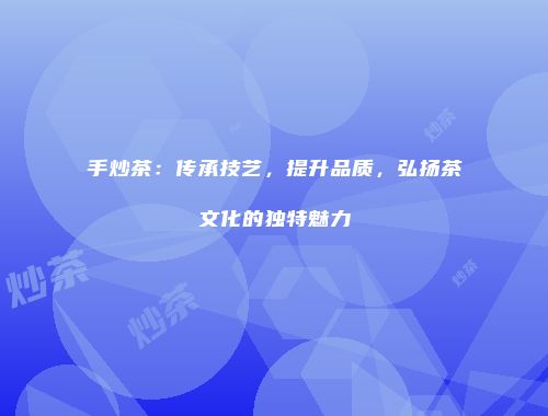 手炒茶：传承技艺，提升品质，弘扬茶文化的独特魅力