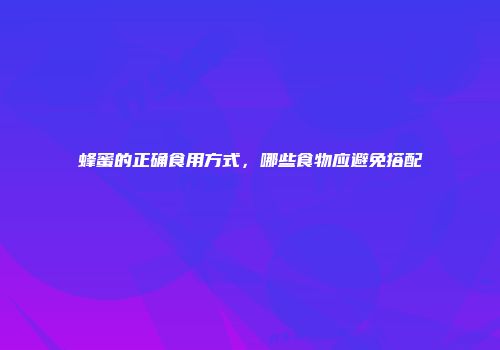 蜂蜜的正确食用方式，哪些食物应避免搭配