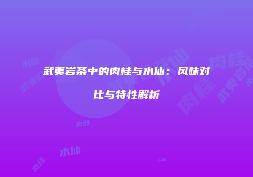 武夷岩茶中的肉桂与水仙：风味对比与特性解析