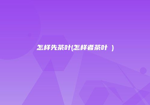 怎样先茶叶(怎样者茶叶疍)