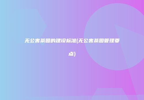 无公害茶园的建设标准(无公害茶园管理要点)