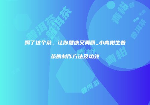 喝了这个茶，让你健康又美丽_小青柑生普茶的制作方法及功效