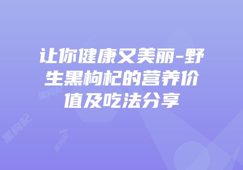 让你健康又美丽-野生黑枸杞的营养价值及吃法分享