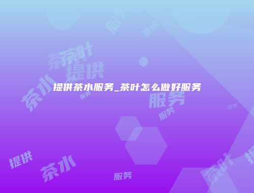 提供茶水服务_茶叶怎么做好服务