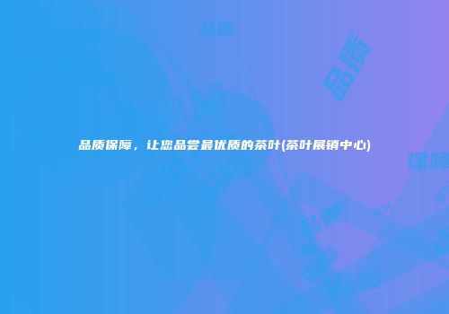 品质保障，让您品尝最优质的茶叶(茶叶展销中心)