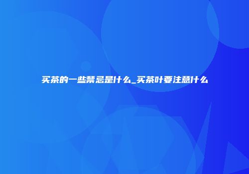 买茶的一些禁忌是什么_买茶叶要注意什么
